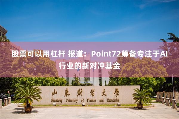 股票可以用杠杆 报道：Point72筹备专注于AI行业的新对冲基金