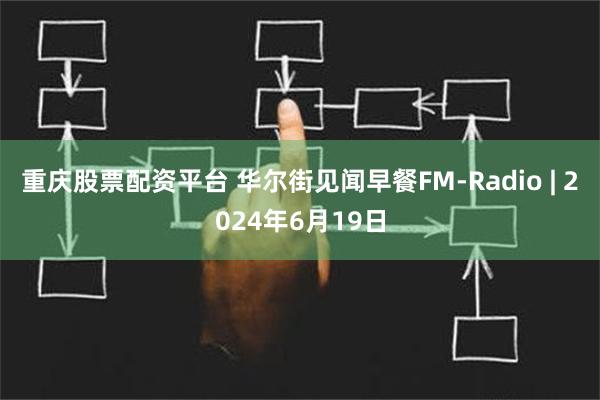 重庆股票配资平台 华尔街见闻早餐FM-Radio | 2024年6月19日