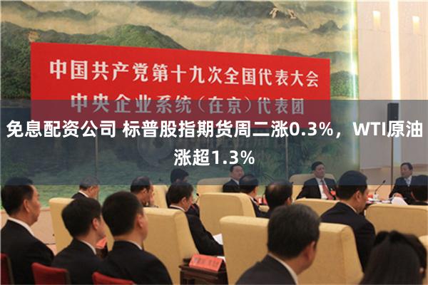 免息配资公司 标普股指期货周二涨0.3%，WTI原油涨超1.3%