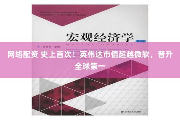 网络配资 史上首次！英伟达市值超越微软，晋升全球第一