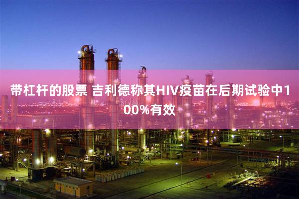 带杠杆的股票 吉利德称其HIV疫苗在后期试验中100%有效