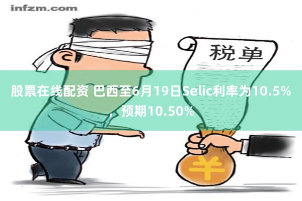 股票在线配资 巴西至6月19日Selic利率为10.5%，预期10.50%