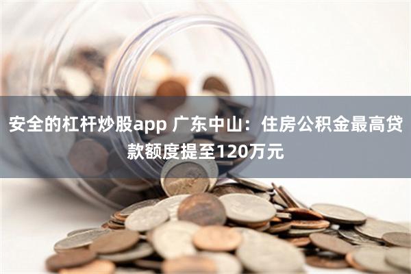 安全的杠杆炒股app 广东中山：住房公积金最高贷款额度提至120万元