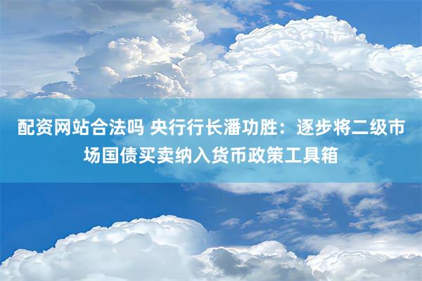 配资网站合法吗 央行行长潘功胜：逐步将二级市场国债买卖纳入货币政策工具箱