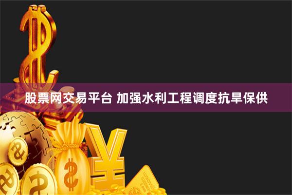 股票网交易平台 加强水利工程调度抗旱保供