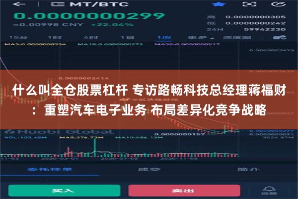 什么叫全仓股票杠杆 专访路畅科技总经理蒋福财：重塑汽车电子业务 布局差异化竞争战略
