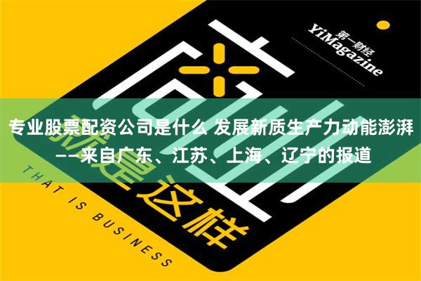 专业股票配资公司是什么 发展新质生产力动能澎湃 ——来自广东、江苏、上海、辽宁的报道