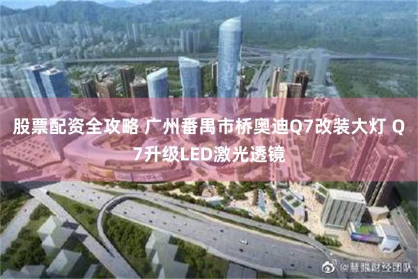 股票配资全攻略 广州番禺市桥奥迪Q7改装大灯 Q7升级LED激光透镜