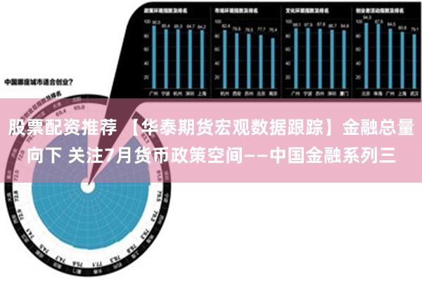 股票配资推荐 【华泰期货宏观数据跟踪】金融总量向下 关注7月货币政策空间——中国金融系列三