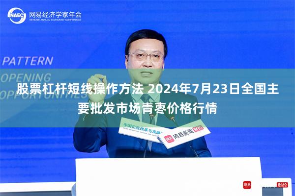 股票杠杆短线操作方法 2024年7月23日全国主要批发市场青枣价格行情