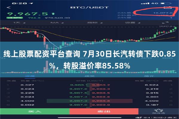 线上股票配资平台查询 7月30日长汽转债下跌0.85%，转股溢价率85.58%