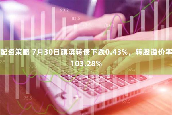 配资策略 7月30日旗滨转债下跌0.43%，转股溢价率103.28%