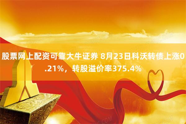 股票网上配资可靠大牛证券 8月23日科沃转债上涨0.21%，转股溢价率375.4%