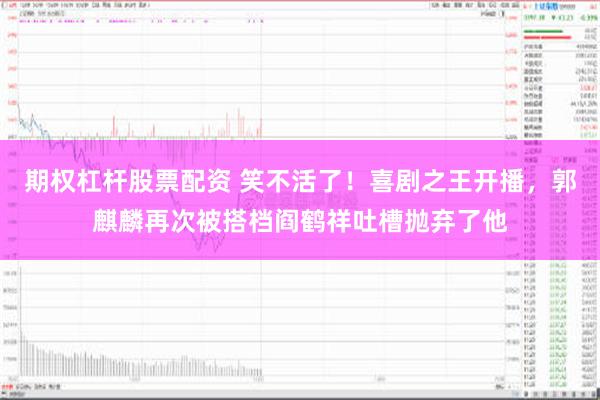 期权杠杆股票配资 笑不活了！喜剧之王开播，郭麒麟再次被搭档阎鹤祥吐槽抛弃了他