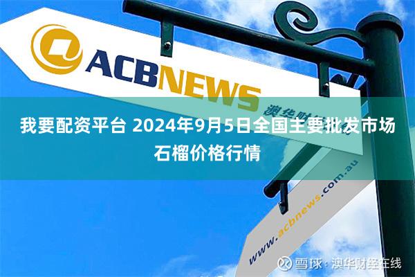 我要配资平台 2024年9月5日全国主要批发市场石榴价格行情