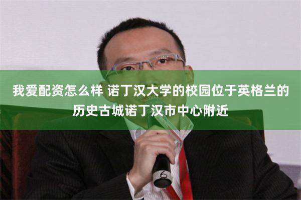 我爱配资怎么样 诺丁汉大学的校园位于英格兰的历史古城诺丁汉市中心附近