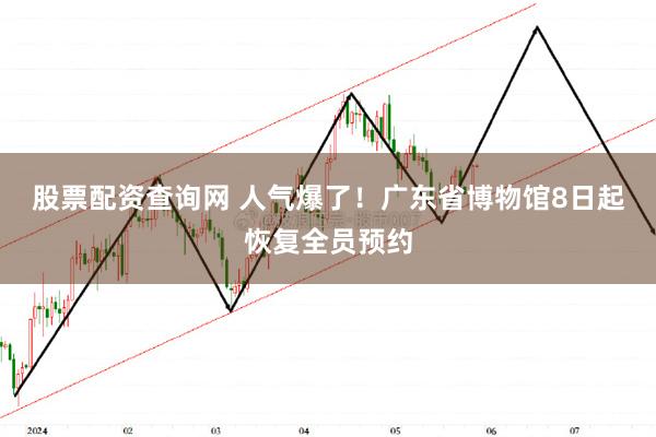 股票配资查询网 人气爆了！广东省博物馆8日起恢复全员预约