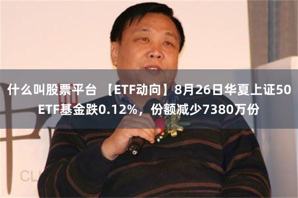 什么叫股票平台 【ETF动向】8月26日华夏上证50ETF基金跌0.12%，份额减少7380万份