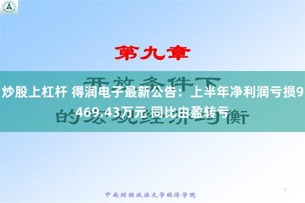 炒股上杠杆 得润电子最新公告：上半年净利润亏损9469.43万元 同比由盈转亏