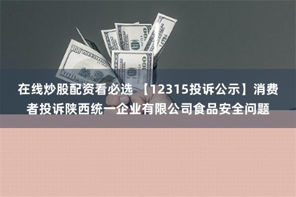 在线炒股配资看必选 【12315投诉公示】消费者投诉陕西统一企业有限公司食品安全问题