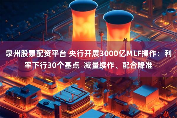 泉州股票配资平台 央行开展3000亿MLF操作：利率下行30个基点  减量续作、配合降准