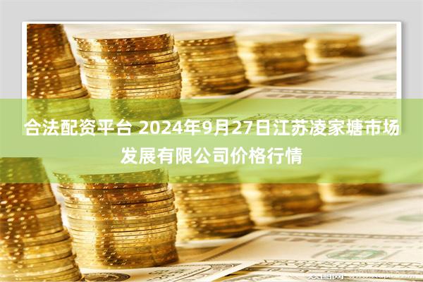 合法配资平台 2024年9月27日江苏凌家塘市场发展有限公司价格行情