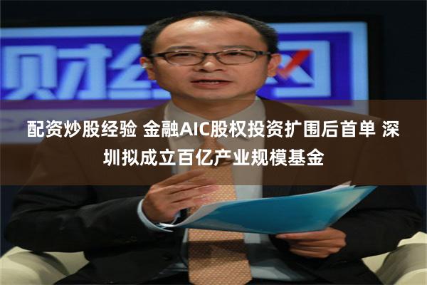 配资炒股经验 金融AIC股权投资扩围后首单 深圳拟成立百亿产业规模基金