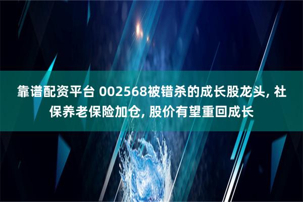 靠谱配资平台 002568被错杀的成长股龙头, 社保养老保险加仓, 股价有望重回成长