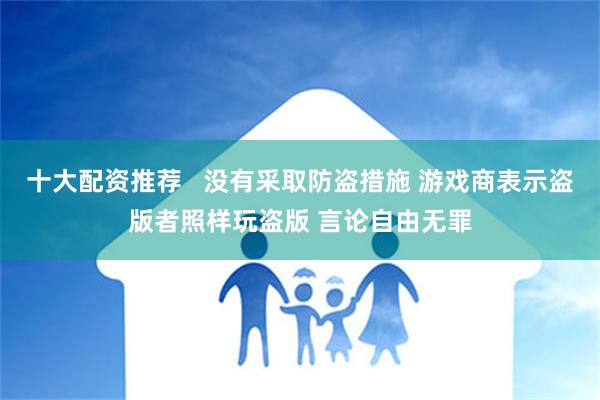 十大配资推荐   没有采取防盗措施 游戏商表示盗版者照样玩盗版 言论自由无罪