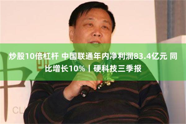 炒股10倍杠杆 中国联通年内净利润83.4亿元 同比增长10%丨硬科技三季报