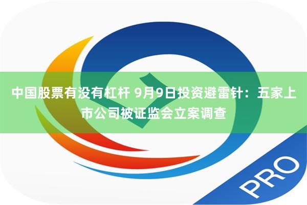 中国股票有没有杠杆 9月9日投资避雷针：五家上市公司被证监会立案调查