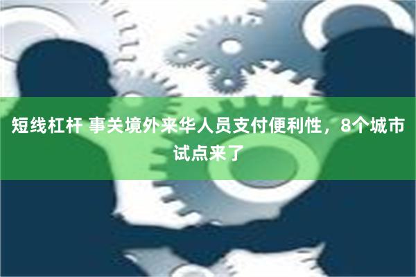 短线杠杆 事关境外来华人员支付便利性，8个城市试点来了