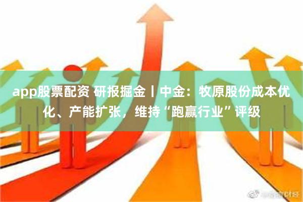 app股票配资 研报掘金丨中金：牧原股份成本优化、产能扩张，维持“跑赢行业”评级