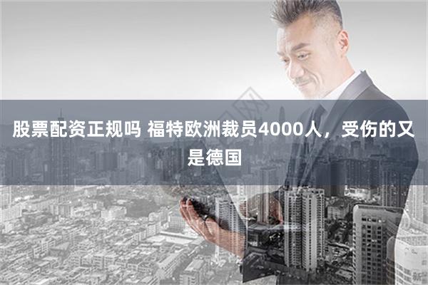 股票配资正规吗 福特欧洲裁员4000人，受伤的又是德国