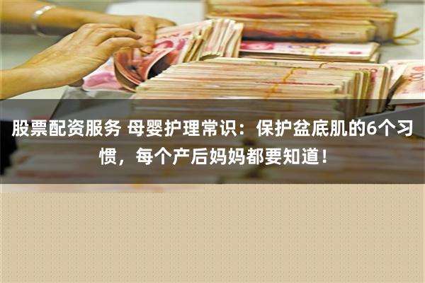 股票配资服务 母婴护理常识：保护盆底肌的6个习惯，每个产后妈妈都要知道！