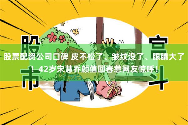 股票配资公司口碑 皮不松了、皱纹没了、眼睛大了！42岁宋慧乔颜值回春惹网友惊呼！