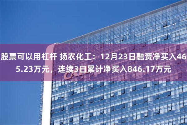 股票可以用杠杆 扬农化工：12月23日融资净买入465.23万元，连续3日累计净买入846.17万元