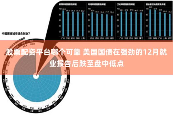 股票配资平台哪个可靠 美国国债在强劲的12月就业报告后跌至盘中低点