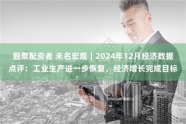 股票配资者 未名宏观｜2024年12月经济数据点评：工业生产进一步恢复，经济增长完成目标