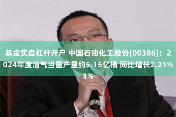 基金实盘杠杆开户 中国石油化工股份(00386)：2024年度油气当量产量约5.15亿桶 同比增长2.21%