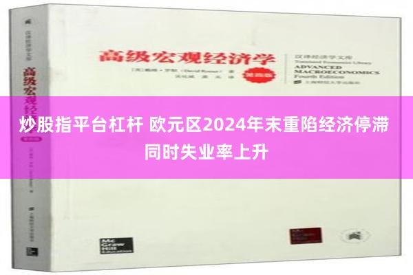 炒股指平台杠杆 欧元区2024年末重陷经济停滞 同时失业率上升