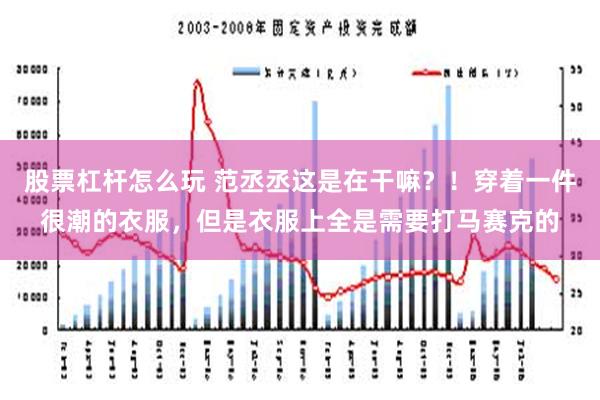 股票杠杆怎么玩 范丞丞这是在干嘛？！穿着一件很潮的衣服，但是衣服上全是需要打马赛克的