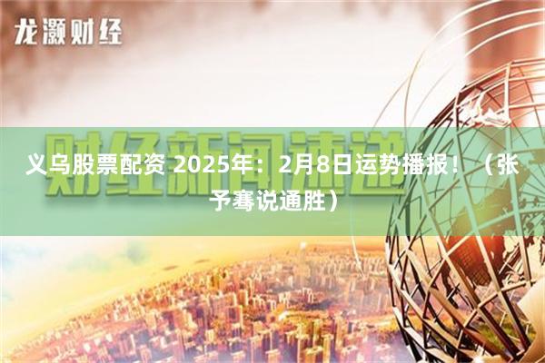 义乌股票配资 2025年：2月8日运势播报！（张予骞说通胜）