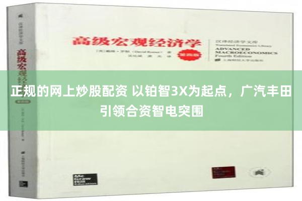 正规的网上炒股配资 以铂智3X为起点，广汽丰田引领合资智电突围