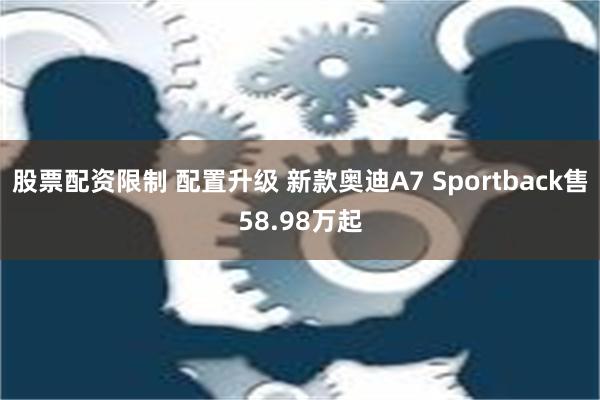 股票配资限制 配置升级 新款奥迪A7 Sportback售58.98万起